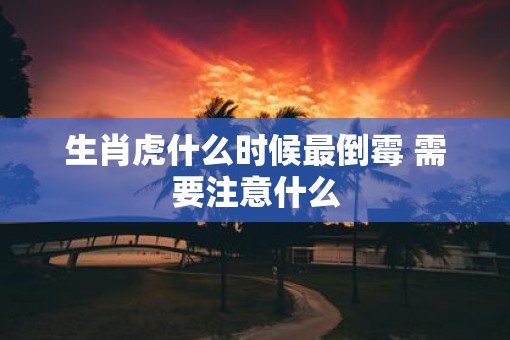 生肖虎什么时候最倒霉 需要注意什么