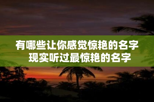 有哪些让你感觉惊艳的名字  现实听过最惊艳的名字