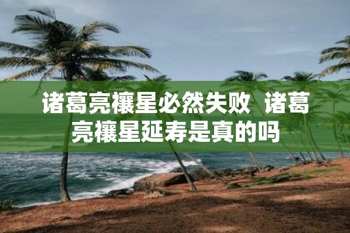 诸葛亮禳星必然失败  诸葛亮禳星延寿是真的吗