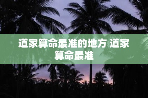 道家算命最准的地方 道家算命最准 道家算命最准的地方 道家算命最准