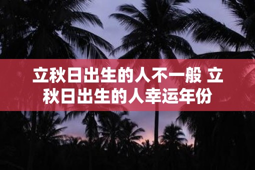立秋日出生的人不一般 立秋日出生的人幸运年份