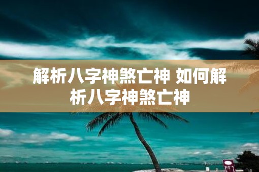 解析八字神煞亡神 如何解析八字神煞亡神 解析八字神煞亡神 如何解析八字神煞亡神