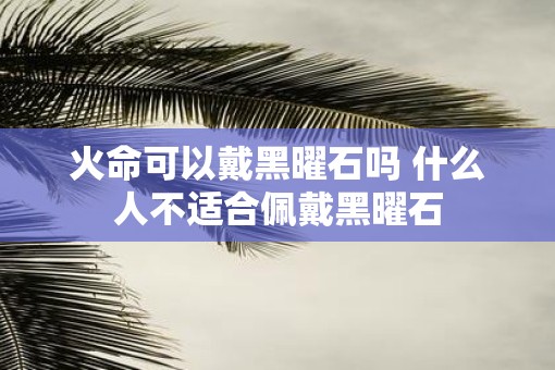 火命可以戴黑曜石吗 什么人不适合佩戴黑曜石