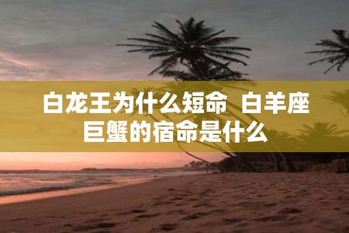 白龙王为什么短命  白羊座巨蟹的宿命是什么
