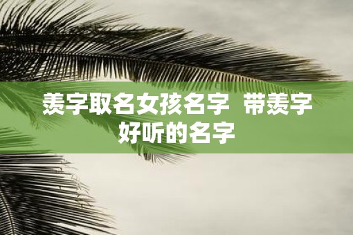 羡字取名女孩名字  带羡字好听的名字