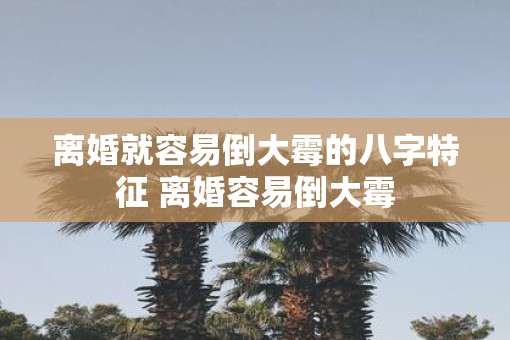 离婚就容易倒大霉的八字特征 离婚容易倒大霉