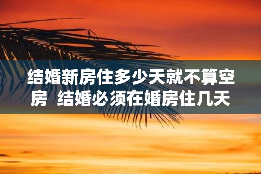结婚新房住多少天就不算空房  结婚必须在婚房住几天