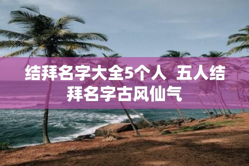 结拜名字大全5个人  五人结拜名字古风仙气