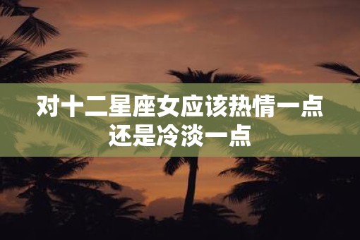 对十二星座女应该热情一点还是冷淡一点