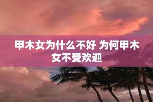 甲木女为什么不好 为何甲木女不受欢迎