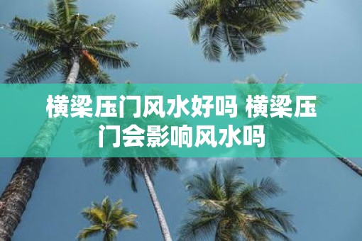 横梁压门风水好吗 横梁压门会影响风水吗