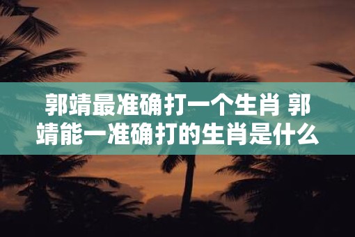 郭靖最准确打一个生肖 郭靖能一准确打的生肖是什么