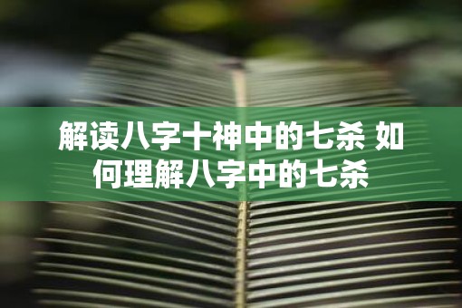 解读八字十神中的七杀 如何理解八字中的七杀 解读八字十神中的七杀 如何理解八字中的七杀