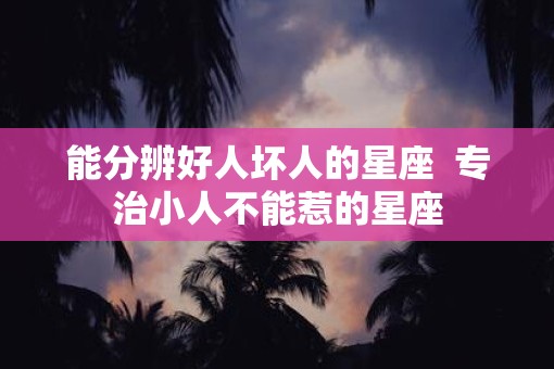 能分辨好人坏人的星座  专治小人不能惹的星座