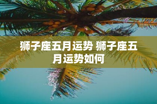 狮子座五月运势 狮子座五月运势如何