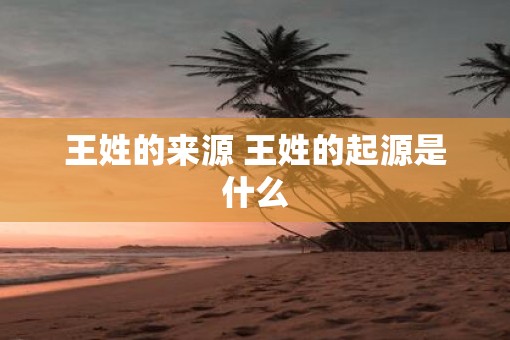 王姓的来源 王姓的起源是什么