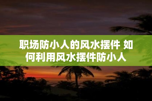 职场防小人的风水摆件 如何利用风水摆件防小人