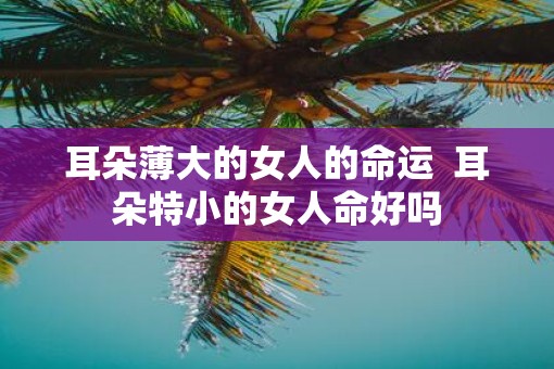 耳朵薄大的女人的命运  耳朵特小的女人命好吗