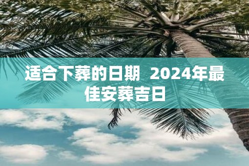 适合下葬的日期  2025年最佳安葬吉日
