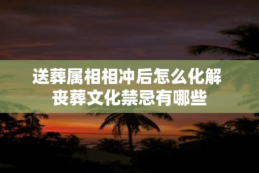 送葬属相相冲后怎么化解 丧葬文化禁忌有哪些