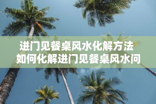 进门见餐桌风水化解方法 如何化解进门见餐桌风水问题