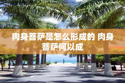 肉身菩萨是怎么形成的 肉身菩萨何以成