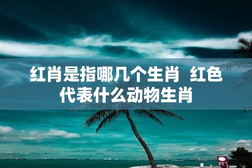 红肖是指哪几个生肖  红色代表什么动物生肖