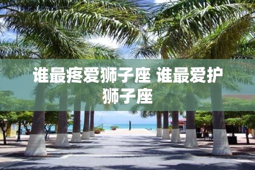 谁最疼爱狮子座 谁最爱护狮子座