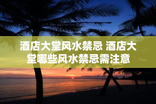 酒店大堂风水禁忌 酒店大堂哪些风水禁忌需注意