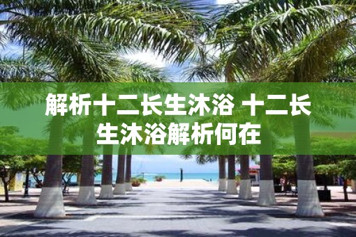 解析十二长生沐浴 十二长生沐浴解析何在