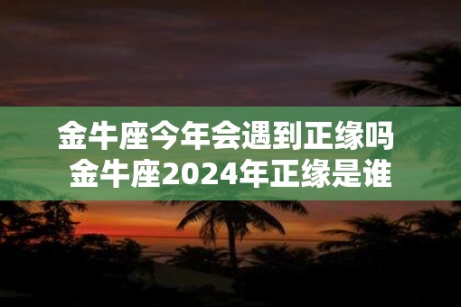 金牛座今年会遇到正缘吗 金牛座2025年正缘是谁
