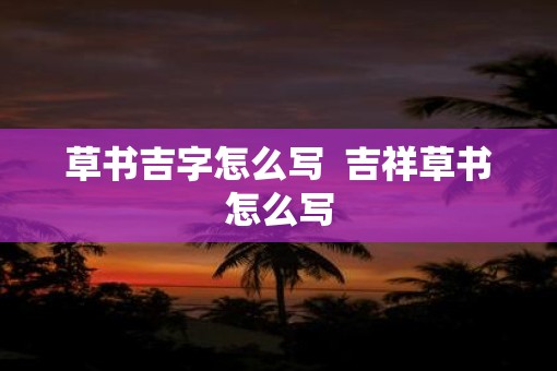 草书吉字怎么写  吉祥草书怎么写