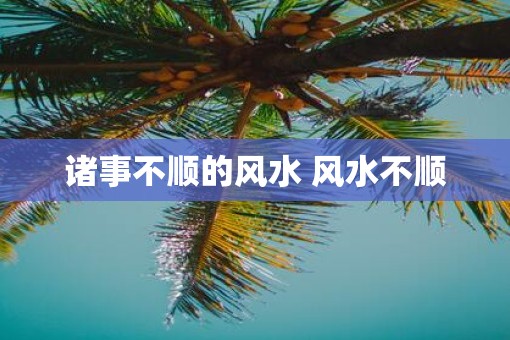 诸事不顺的风水 风水不顺