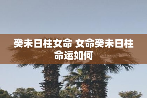 癸未日柱女命 女命癸未日柱命运如何
