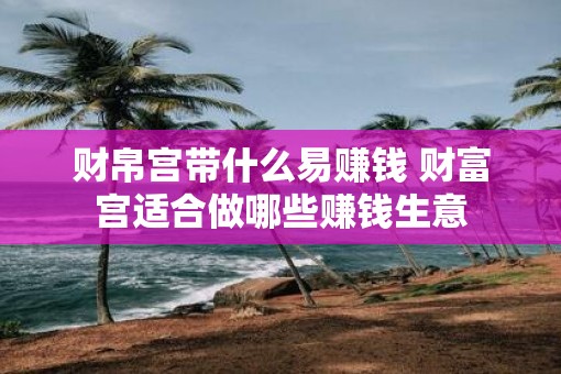 财帛宫带什么易赚钱 财富宫适合做哪些赚钱生意