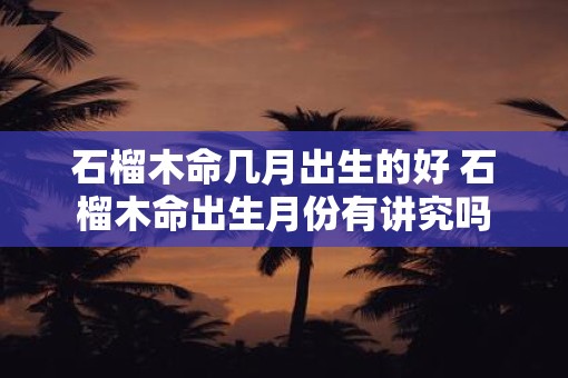 石榴木命几月出生的好 石榴木命出生月份有讲究吗
