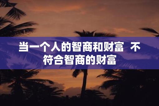 当一个人的智商和财富  不符合智商的财富