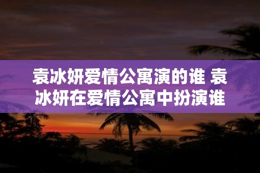 袁冰妍爱情公寓演的谁 袁冰妍在爱情公寓中扮演谁