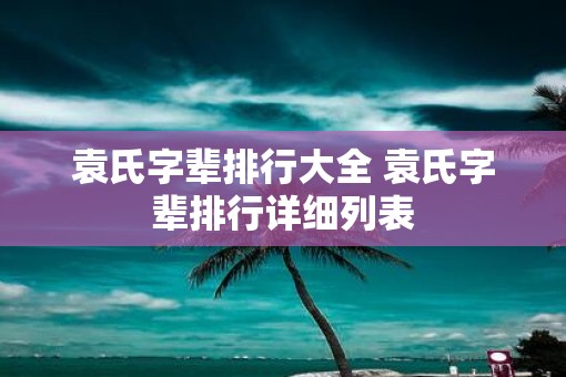 袁氏字辈排行大全 袁氏字辈排行详细列表