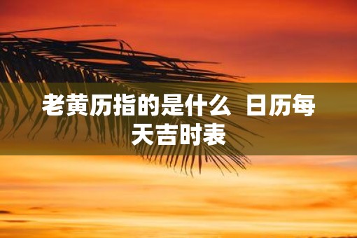 老黄历指的是什么  日历每天吉时表