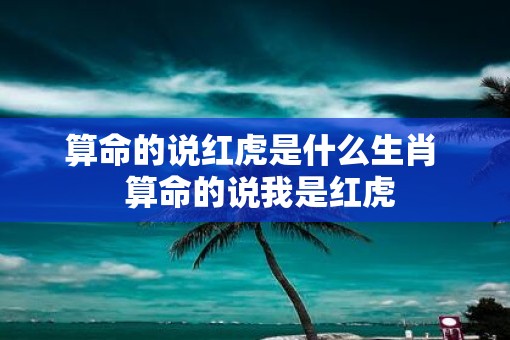 算命的说红虎是什么生肖  算命的说我是红虎