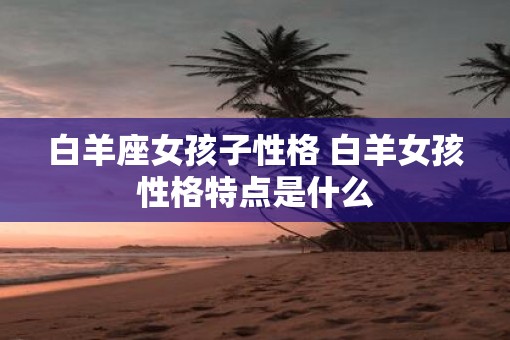 白羊座女孩子性格 白羊女孩性格特点是什么