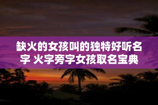 缺火的女孩叫的独特好听名字 火字旁字女孩取名宝典