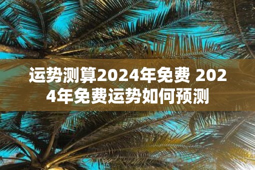 运势测算2025年免费 2025年免费运势如何预测