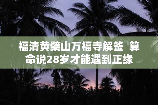福清黄檗山万福寺解签  算命说28岁才能遇到正缘