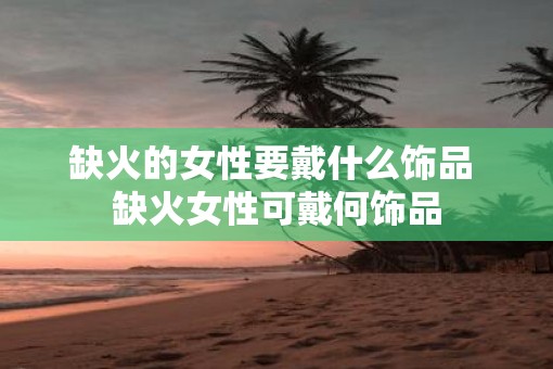 缺火的女性要戴什么饰品 缺火女性可戴何饰品