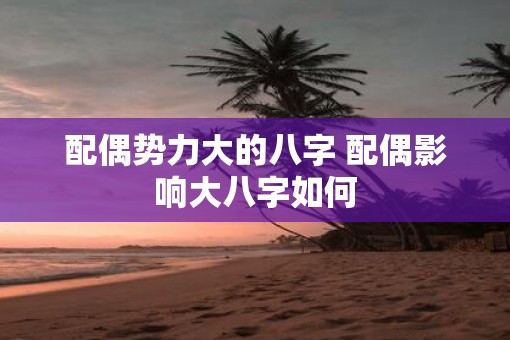 配偶势力大的八字 配偶影响大八字如何
