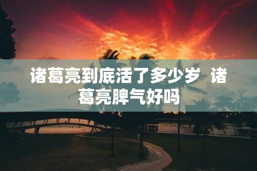 诸葛亮到底活了多少岁  诸葛亮脾气好吗