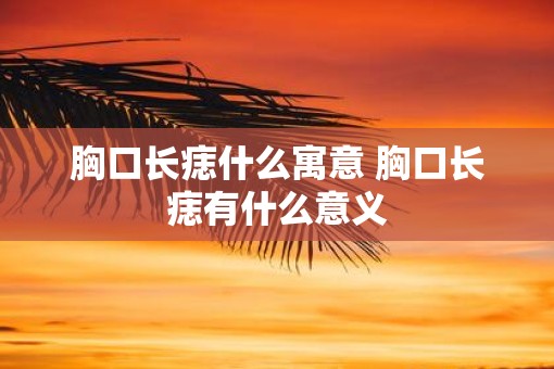 胸口长痣什么寓意 胸口长痣有什么意义