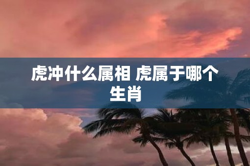 虎冲什么属相 虎属于哪个生肖